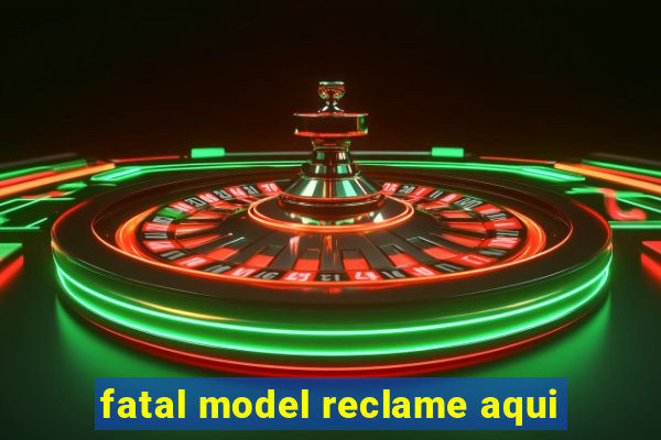 fatal model reclame aqui